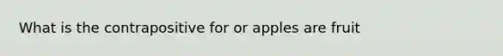 What is the contrapositive for or apples are fruit