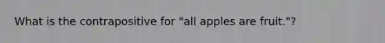 What is the contrapositive for "all apples are fruit."?