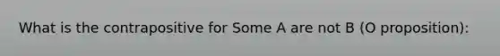 What is the contrapositive for Some A are not B (O proposition):