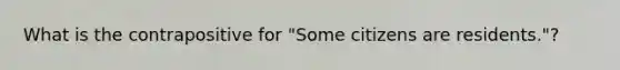 What is the contrapositive for "Some citizens are residents."?