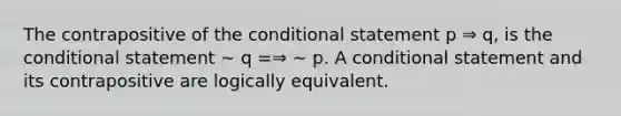 The contrapositive of the conditional statement p ⇒ q, is the conditional statement ∼ q =⇒ ∼ p. A conditional statement and its contrapositive are logically equivalent.