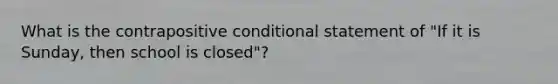 What is the contrapositive conditional statement of "If it is Sunday, then school is closed"?