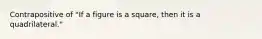 Contrapositive of "If a figure is a square, then it is a quadrilateral."