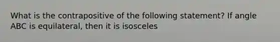 What is the contrapositive of the following statement? If angle ABC is equilateral, then it is isosceles