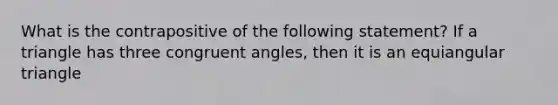 What is the contrapositive of the following statement? If a triangle has three <a href='https://www.questionai.com/knowledge/koamdNz3Hg-congruent-angles' class='anchor-knowledge'>congruent angles</a>, then it is an <a href='https://www.questionai.com/knowledge/kHF1TbqPvZ-equiangular-triangle' class='anchor-knowledge'>equiangular triangle</a>