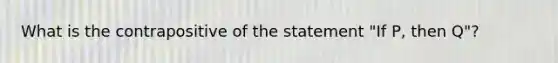 What is the contrapositive of the statement "If P, then Q"?