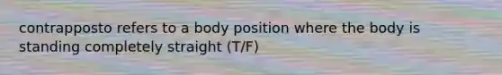 contrapposto refers to a body position where the body is standing completely straight (T/F)