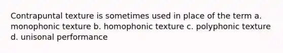 Contrapuntal texture is sometimes used in place of the term a. monophonic texture b. homophonic texture c. polyphonic texture d. unisonal performance