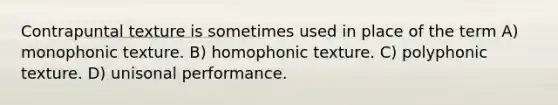 Contrapuntal texture is sometimes used in place of the term A) monophonic texture. B) homophonic texture. C) polyphonic texture. D) unisonal performance.