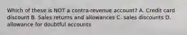 Which of these is NOT a contra-revenue account? A. Credit card discount B. Sales returns and allowances C. sales discounts D. allowance for doubtful accounts