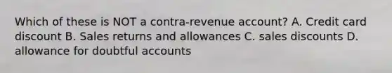 Which of these is NOT a contra-revenue account? A. Credit card discount B. Sales returns and allowances C. sales discounts D. allowance for doubtful accounts