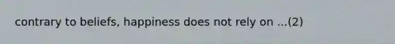 contrary to beliefs, happiness does not rely on ...(2)