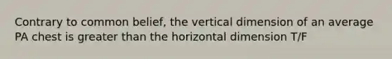 Contrary to common belief, the vertical dimension of an average PA chest is greater than the horizontal dimension T/F