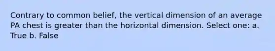 Contrary to common belief, the vertical dimension of an average PA chest is greater than the horizontal dimension. Select one: a. True b. False