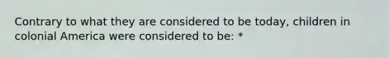 Contrary to what they are considered to be today, children in colonial America were considered to be: *