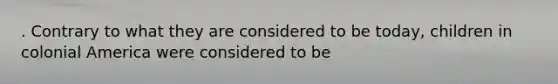 . Contrary to what they are considered to be today, children in colonial America were considered to be
