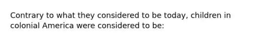 Contrary to what they considered to be today, children in colonial America were considered to be: