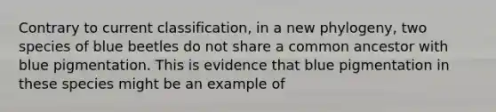 Contrary to current classification, in a new phylogeny, two species of blue beetles do not share a common ancestor with blue pigmentation. This is evidence that blue pigmentation in these species might be an example of