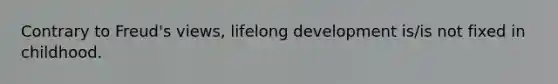 Contrary to Freud's views, lifelong development is/is not fixed in childhood.