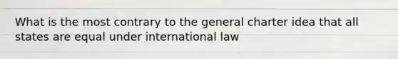 What is the most contrary to the general charter idea that all states are equal under international law