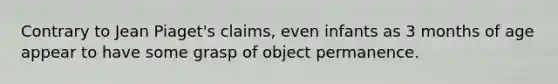 Contrary to Jean Piaget's claims, even infants as 3 months of age appear to have some grasp of object permanence.