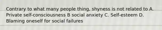 Contrary to what many people thing, shyness is not related to A. Private self-consciousness B social anxiety C. Self-esteem D. Blaming oneself for social failures