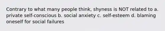 Contrary to what many people think, shyness is NOT related to a. private self-conscious b. social anxiety c. self-esteem d. blaming oneself for social failures