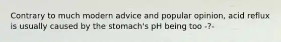 Contrary to much modern advice and popular opinion, acid reflux is usually caused by the stomach's pH being too -?-