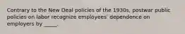 Contrary to the New Deal policies of the 1930s, postwar public policies on labor recognize employees' dependence on employers by _____.