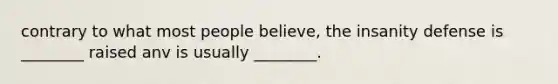 contrary to what most people believe, the insanity defense is ________ raised anv is usually ________.