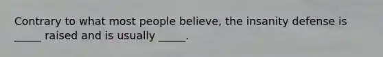 Contrary to what most people believe, the insanity defense is _____ raised and is usually _____.