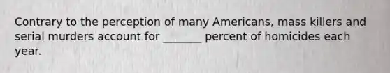 Contrary to the perception of many Americans, mass killers and serial murders account for _______ percent of homicides each year.