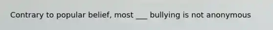 Contrary to popular belief, most ___ bullying is not anonymous