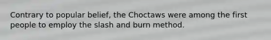 Contrary to popular belief, the Choctaws were among the first people to employ the slash and burn method.