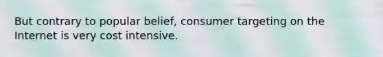 But contrary to popular belief, consumer targeting on the Internet is very cost intensive.