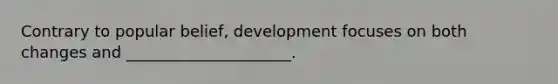 Contrary to popular belief, development focuses on both changes and _____________________.