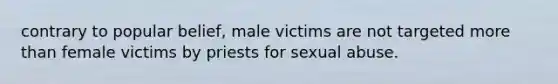 contrary to popular belief, male victims are not targeted more than female victims by priests for sexual abuse.