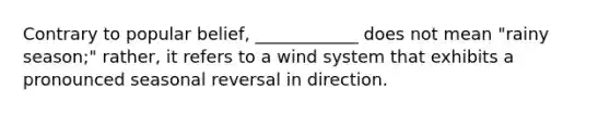 Contrary to popular belief, ____________ does not mean "rainy season;" rather, it refers to a wind system that exhibits a pronounced seasonal reversal in direction.