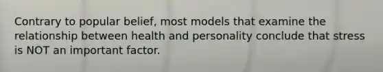 Contrary to popular belief, most models that examine the relationship between health and personality conclude that stress is NOT an important factor.