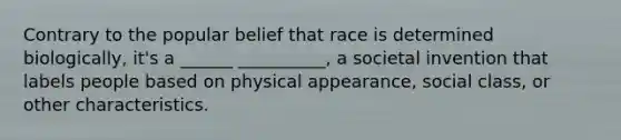 Contrary to the popular belief that race is determined biologically, it's a ______ __________, a societal invention that labels people based on physical appearance, social class, or other characteristics.