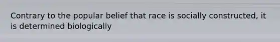 Contrary to the popular belief that race is socially constructed, it is determined biologically