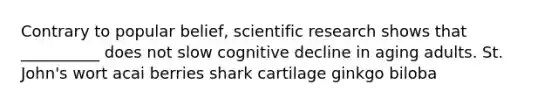 Contrary to popular belief, scientific research shows that __________ does not slow cognitive decline in aging adults. St. John's wort acai berries shark cartilage ginkgo biloba