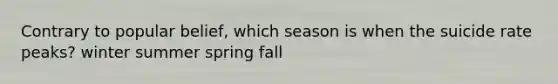 Contrary to popular belief, which season is when the suicide rate peaks? winter summer spring fall