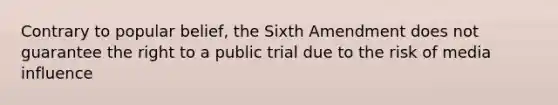 Contrary to popular belief, the Sixth Amendment does not guarantee the right to a public trial due to the risk of media influence