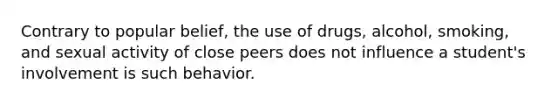 Contrary to popular belief, the use of drugs, alcohol, smoking, and sexual activity of close peers does not influence a student's involvement is such behavior.