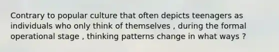 Contrary to popular culture that often depicts teenagers as individuals who only think of themselves , during the formal operational stage , thinking patterns change in what ways ?