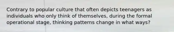 Contrary to popular culture that often depicts teenagers as individuals who only think of themselves, during the formal operational stage, thinking patterns change in what ways?