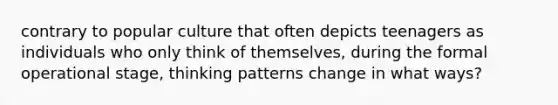 contrary to popular culture that often depicts teenagers as individuals who only think of themselves, during the formal operational stage, thinking patterns change in what ways?