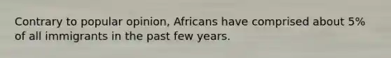 Contrary to popular opinion, Africans have comprised about 5% of all immigrants in the past few years.