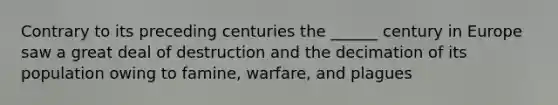 Contrary to its preceding centuries the ______ century in Europe saw a great deal of destruction and the decimation of its population owing to famine, warfare, and plagues